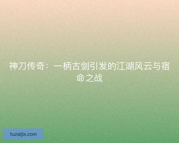 神刀传奇：一柄古剑引发的江湖风云与宿命之战