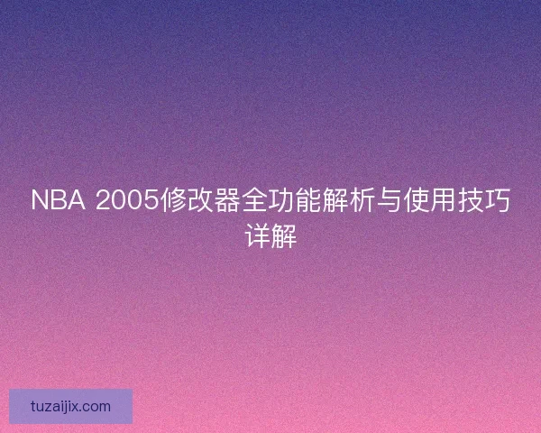 NBA 2005修改器全功能解析与使用技巧详解
