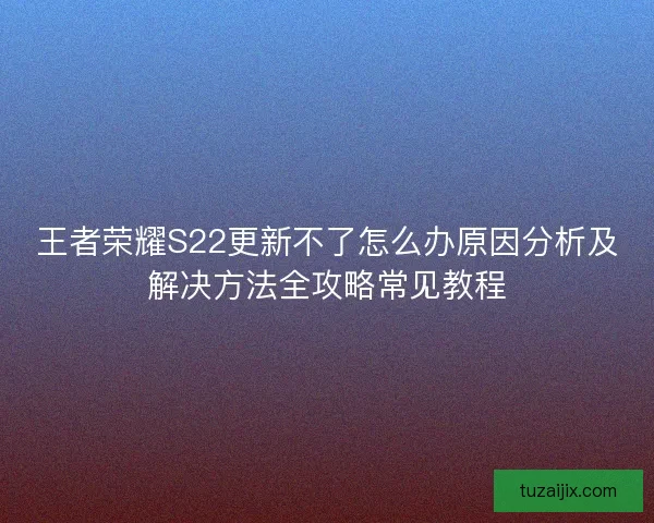 王者荣耀S22更新不了怎么办原因分析及解决方法全攻略常见教程