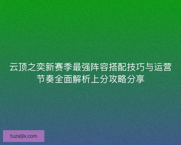 云顶之奕新赛季最强阵容搭配技巧与运营节奏全面解析上分攻略分享