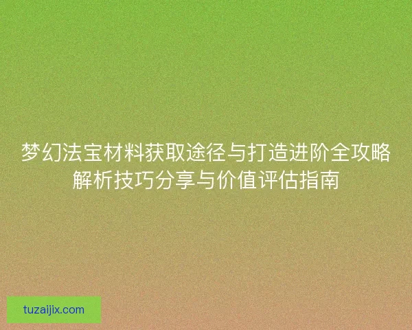 梦幻法宝材料获取途径与打造进阶全攻略解析技巧分享与价值评估指南