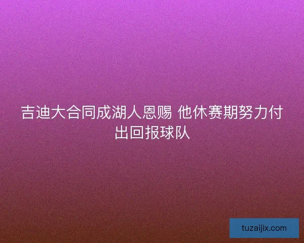 吉迪大合同成湖人恩赐 他休赛期努力付出回报球队