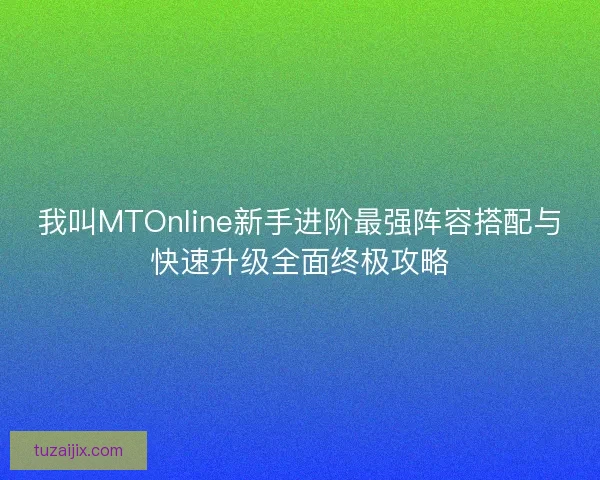 我叫MTOnline新手进阶最强阵容搭配与快速升级全面终极攻略