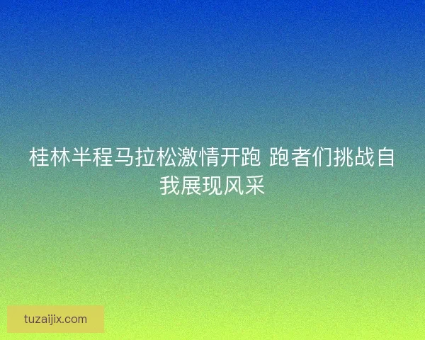 桂林半程马拉松激情开跑 跑者们挑战自我展现风采