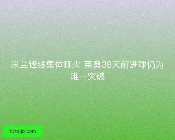 米兰锋线集体哑火 莱奥38天前进球仍为唯一突破