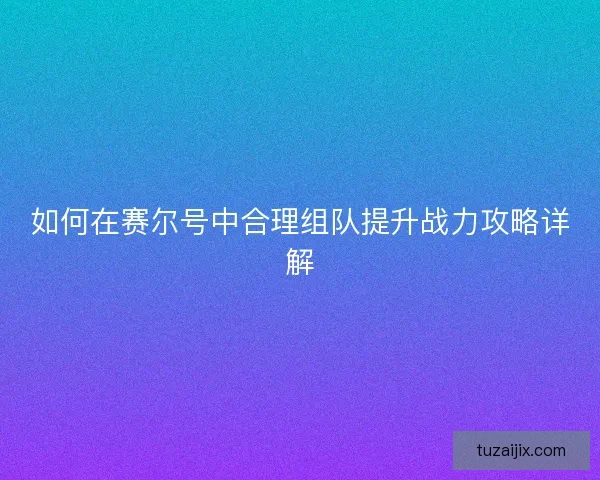 如何在赛尔号中合理组队提升战力攻略详解