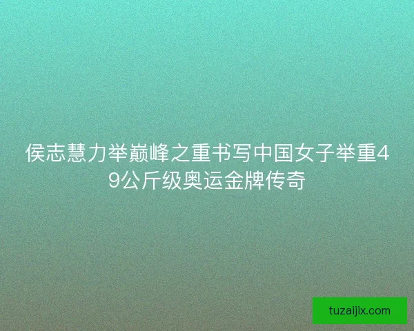 侯志慧力举巅峰之重书写中国女子举重49公斤级奥运金牌传奇