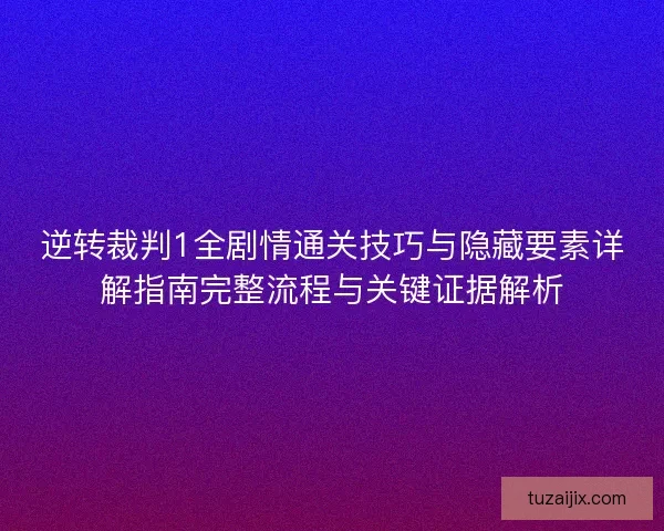 逆转裁判1全剧情通关技巧与隐藏要素详解指南完整流程与关键证据解析