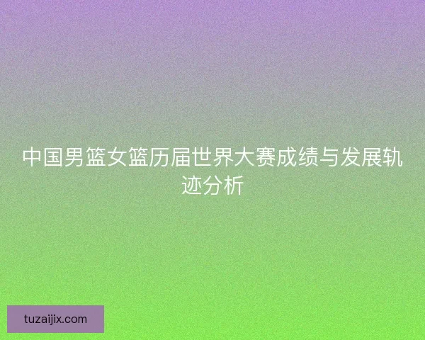 中国男篮女篮历届世界大赛成绩与发展轨迹分析