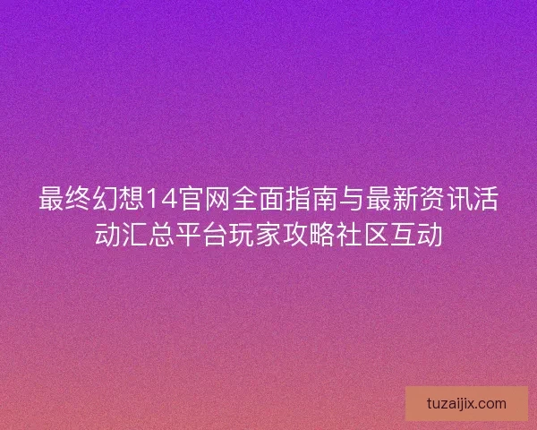 最终幻想14官网全面指南与最新资讯活动汇总平台玩家攻略社区互动