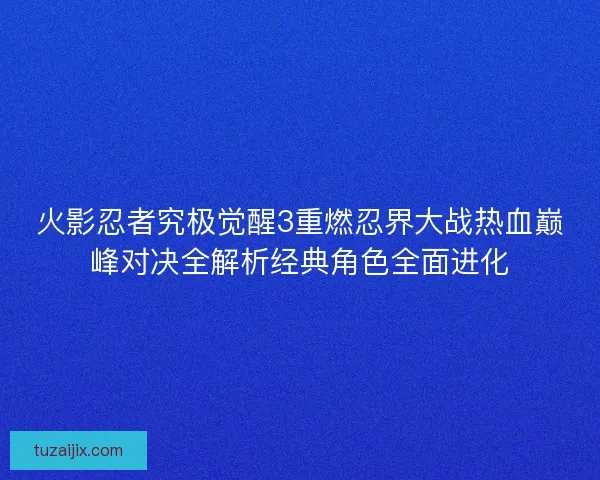 火影忍者究极觉醒3重燃忍界大战热血巅峰对决全解析经典角色全面进化
