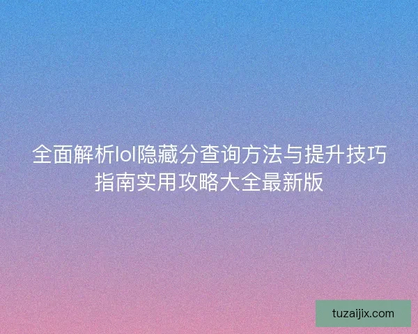 全面解析lol隐藏分查询方法与提升技巧指南实用攻略大全最新版