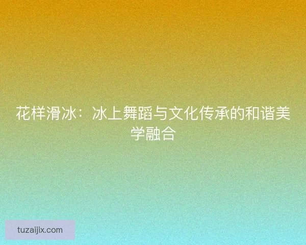 花样滑冰：冰上舞蹈与文化传承的和谐美学融合