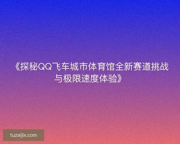 《探秘QQ飞车城市体育馆全新赛道挑战与极限速度体验》