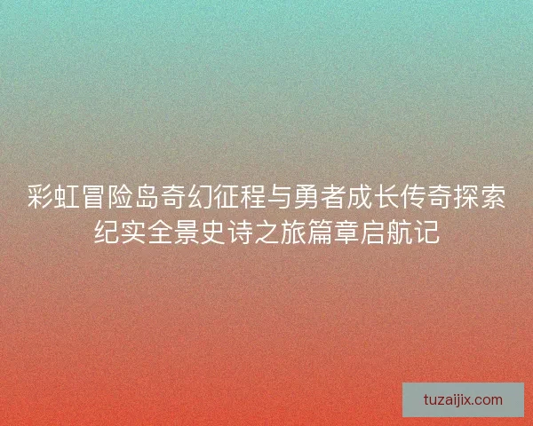 彩虹冒险岛奇幻征程与勇者成长传奇探索纪实全景史诗之旅篇章启航记