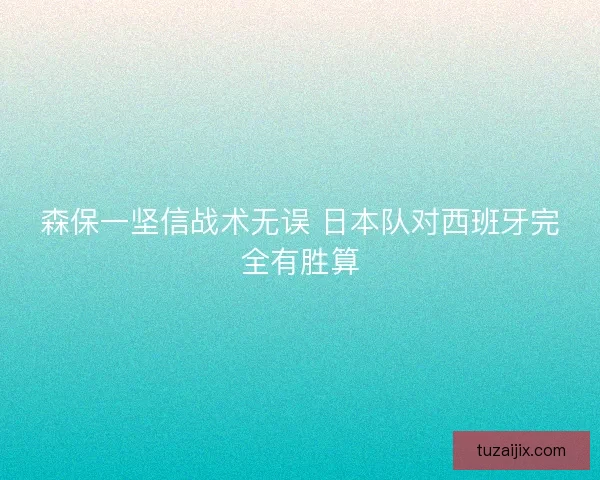 森保一坚信战术无误 日本队对西班牙完全有胜算