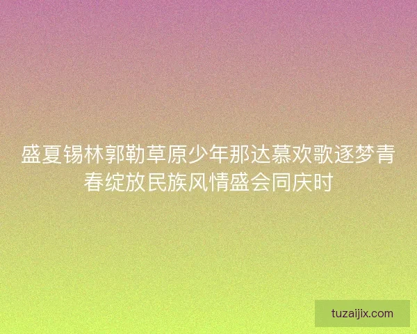 盛夏锡林郭勒草原少年那达慕欢歌逐梦青春绽放民族风情盛会同庆时